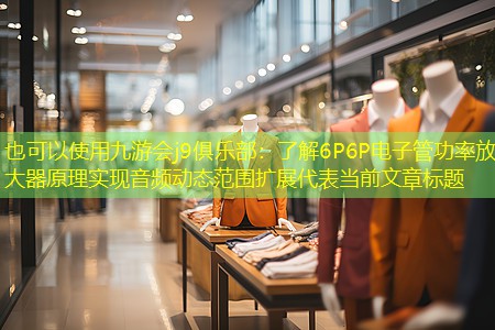 九游会j9俱乐部：了解6P6P电子管功率放大器原理实现音频动态范围扩展