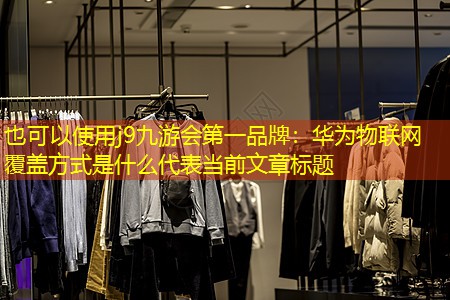 j9九游会第一品牌：华为物联网覆盖方式是什么