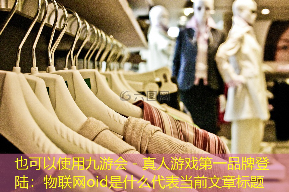 九游会 - 真人游戏第一品牌登陆：物联网oid是什么