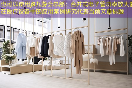 j9九游会总部：合并式电子管功率放大器在医疗设备中的应用案例研究