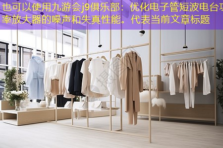 九游会j9俱乐部：优化电子管短波电台功率放大器的噪声和失真性能。