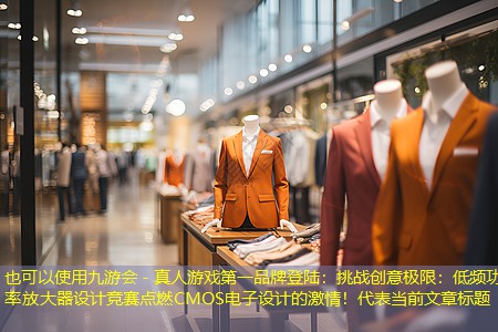 九游会 - 真人游戏第一品牌登陆：挑战创意极限：低频功率放大器设计竞赛点燃CMOS电子设计的激情！