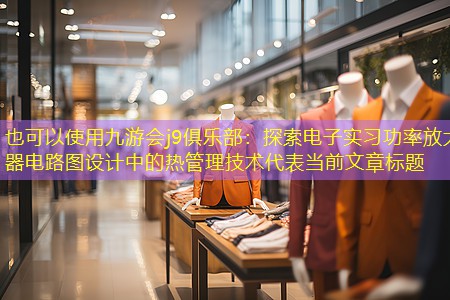 九游会j9俱乐部：探索电子实习功率放大器电路图设计中的热管理技术
