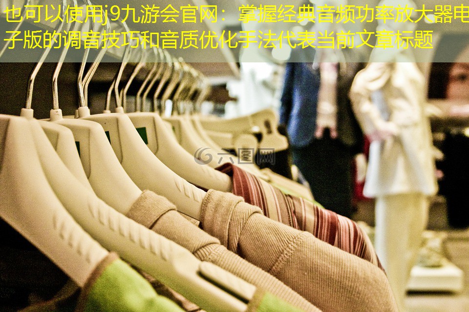 j9九游会官网：掌握经典音频功率放大器电子版的调音技巧和音质优化手法
