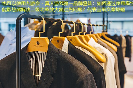 九游会 - 真人游戏第一品牌登陆：如何通过使用高性能散热器解决二级功率放大器过热问题？