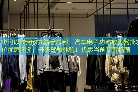 j9九游会总部：汽车电子功率放大器批发价优惠多多，升级驾驶体验！