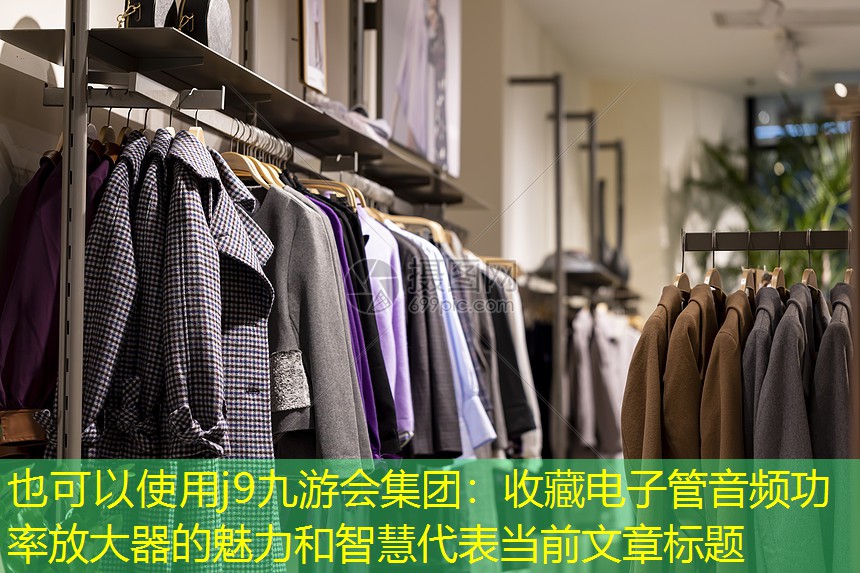 j9九游会集团：收藏电子管音频功率放大器的魅力和智慧