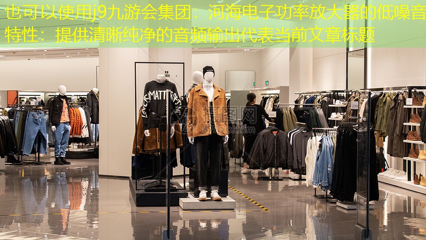 j9九游会集团：河海电子功率放大器的低噪音特性：提供清晰纯净的音频输出