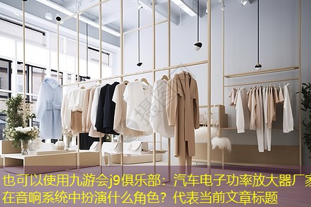九游会j9俱乐部：汽车电子功率放大器厂家在音响系统中扮演什么角色？