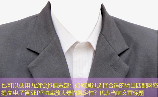 九游会j9俱乐部：如何通过选择合适的输出匹配网络提高电子管SEPP功率放大器的稳定性？