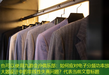 九游会j9俱乐部：如何应对电子分频功率放大器设计中的非线性失真问题？