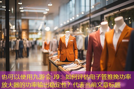 九游会·J9：如何评估电子管推挽功率放大器的功率输出稳定性？