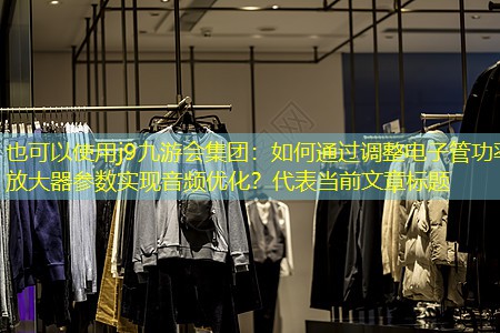 j9九游会集团：如何通过调整电子管功率放大器参数实现音频优化？