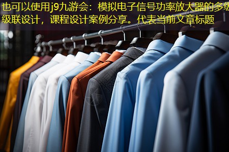 j9九游会：模拟电子信号功率放大器的多级级联设计，课程设计案例分享。