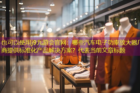 j9九游会官网：哪些汽车电子功率放大器厂商提供标准化产品解决方案？