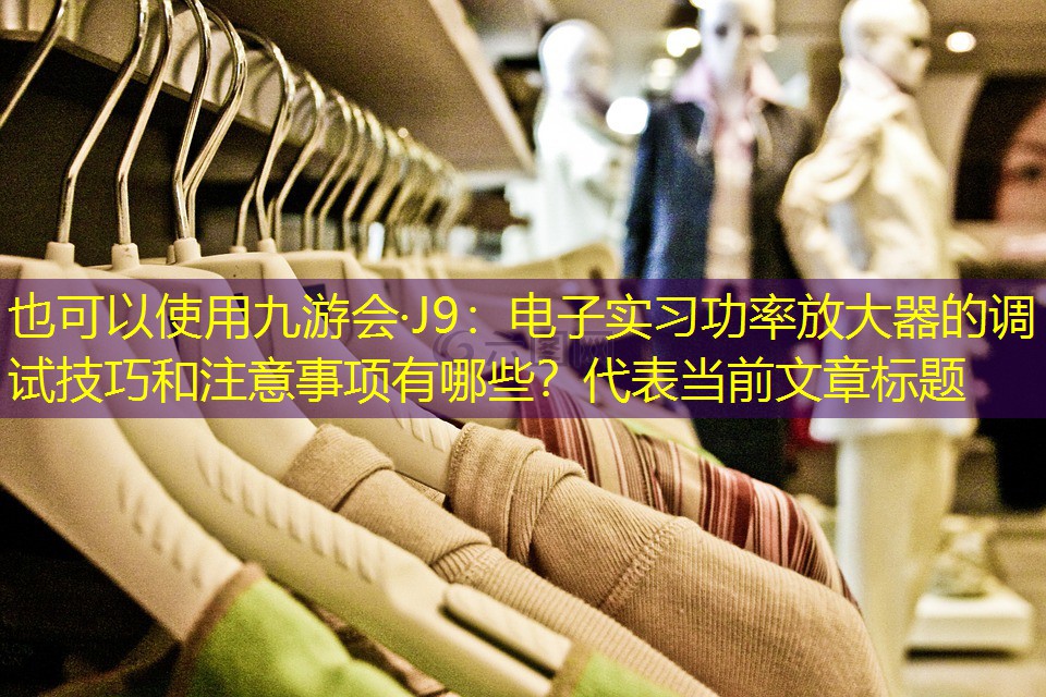 <strong>九游会·J9：电子实习功率放大器的调试技巧和注意事项有哪些？</strong>