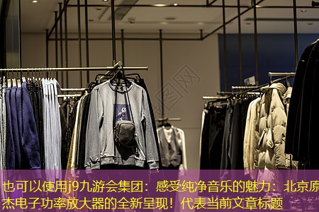 j9九游会集团：感受纯净音乐的魅力：北京原杰电子功率放大器的全新呈现！
