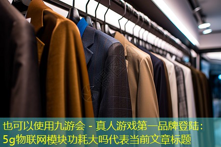 九游会 - 真人游戏第一品牌登陆：5g物联网模块功耗大吗