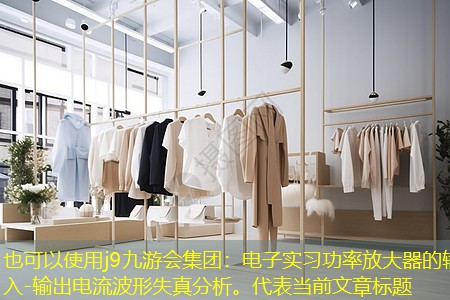j9九游会集团：电子实习功率放大器的输入-输出电流波形失真分析。