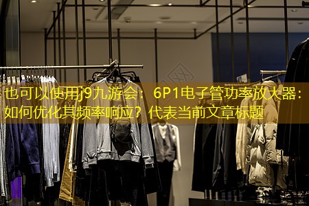 6P1电子管功率放大器:如何优化其频率响应? 6P1电子管功率放大器:如何优化其频率响应?