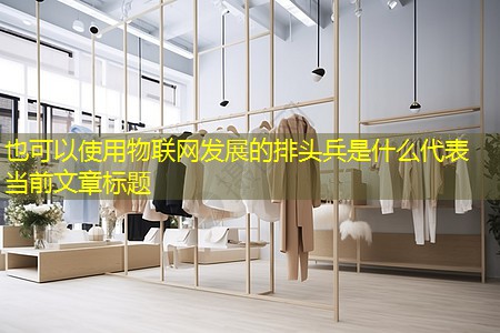 物联网发展的排头兵是什么 物联网发展的排头兵是什么
